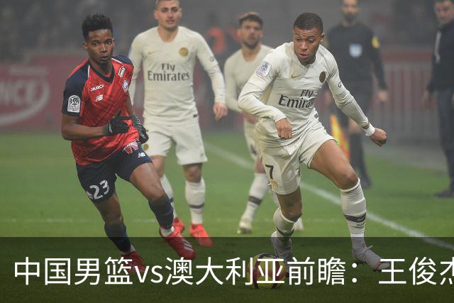 中国男篮vs澳大利亚前瞻：王俊杰徐昕或领衔年轻阵容 杨瀚森无缘大名单